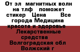 От эл. магнитных волн на тлф – поможет стикер › Цена ­ 1 - Все города Медицина, красота и здоровье » Лекарственные средства   . Волгоградская обл.,Волжский г.